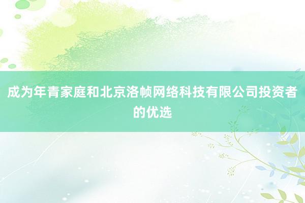 成为年青家庭和北京洛帧网络科技有限公司投资者的优选